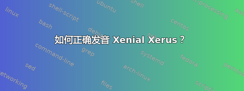 如何正确发音 Xenial Xerus？