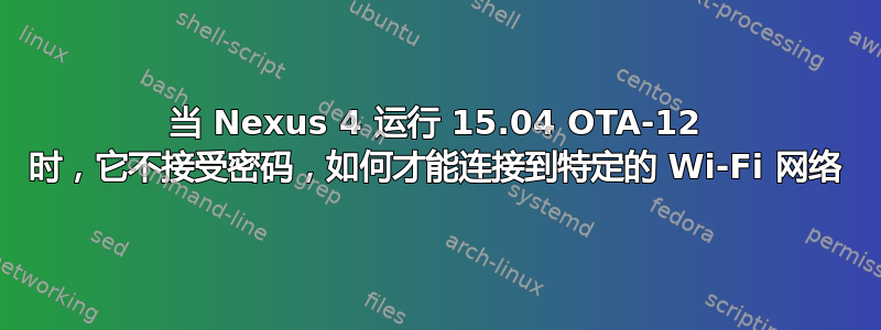 当 Nexus 4 运行 15.04 OTA-12 时，它不接受密码，如何才能连接到特定的 Wi-Fi 网络