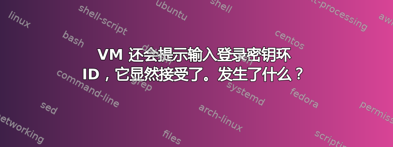 VM 还会提示输入登录密钥环 ID，它显然接受了。发生了什么？