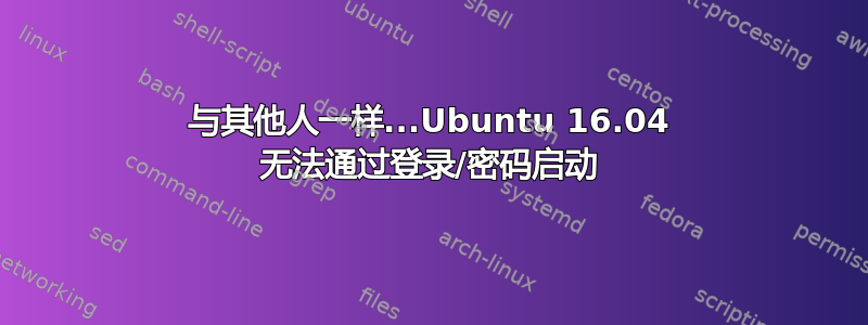 与其他人一样...Ubuntu 16.04 无法通过登录/密码启动