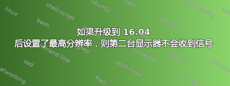 如果升级到 16.04 后设置了最高分辨率，则第二台显示器不会收到信号