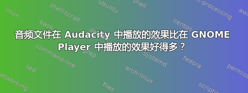 音频文件在 Audacity 中播放的效果比在 GNOME Player 中播放的效果好得多？