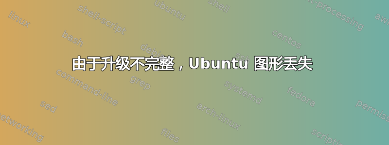 由于升级不完整，Ubuntu 图形丢失