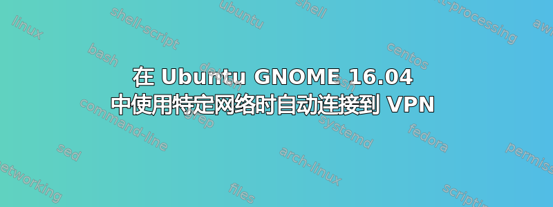 在 Ubuntu GNOME 16.04 中使用特定网络时自动连接到 VPN