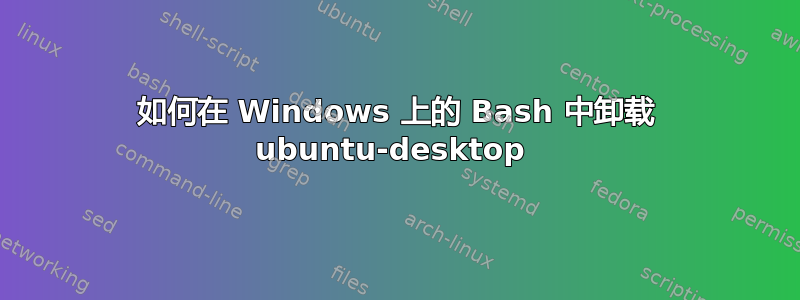 如何在 Windows 上的 Bash 中卸载 ubuntu-desktop 