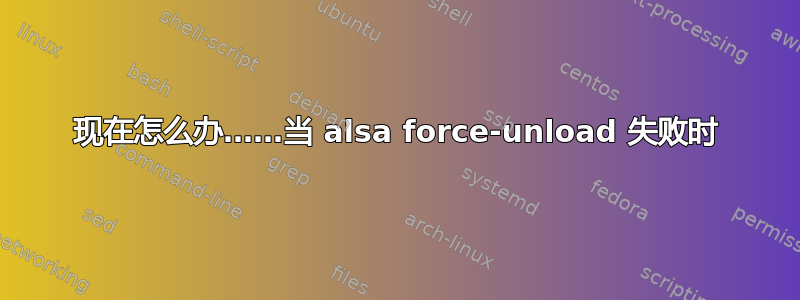 现在怎么办……当 alsa force-unload 失败时