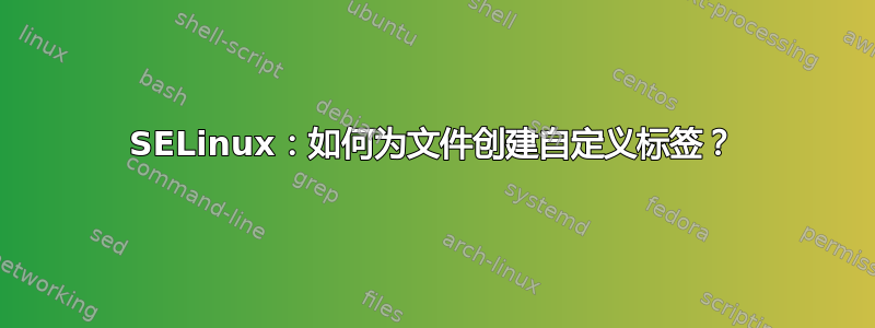 SELinux：如何为文件创建自定义标签？