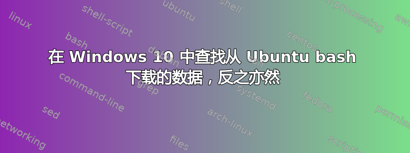 在 Windows 10 中查找从 Ubuntu bash 下载的数据，反之亦然