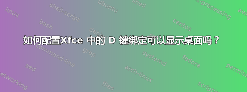 如何配置Xfce 中的 D 键绑定可以显示桌面吗？