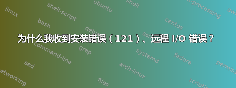 为什么我收到安装错误（121）、远程 I/O 错误？