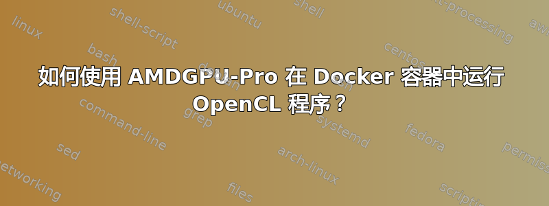 如何使用 AMDGPU-Pro 在 Docker 容器中运行 OpenCL 程序？