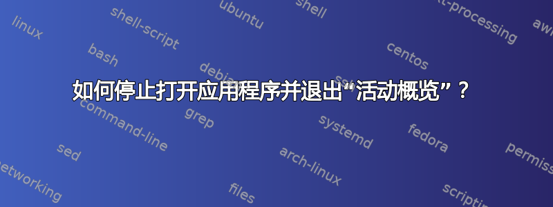 如何停止打开应用程序并退出“活动概览”？