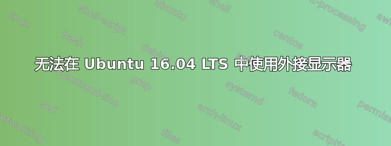 无法在 Ubuntu 16.04 LTS 中使用外接显示器