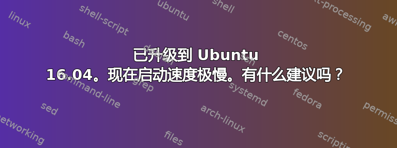 已升级到 Ubuntu 16.04。现在启动速度极慢。有什么建议吗？