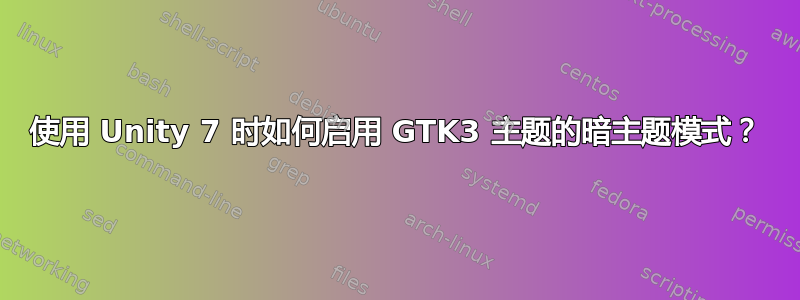 使用 Unity 7 时如何启用 GTK3 主题的暗主题模式？