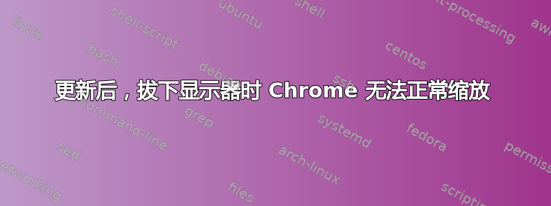 更新后，拔下显示器时 Chrome 无法正常缩放