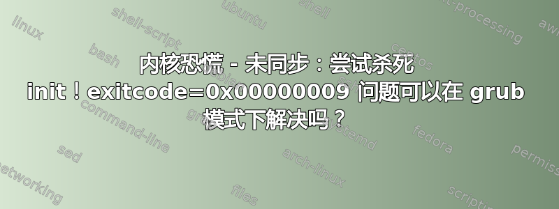 内核恐慌 - 未同步：尝试杀死 init！exitcode=0x00000009 问题可以在 grub 模式下解决吗？