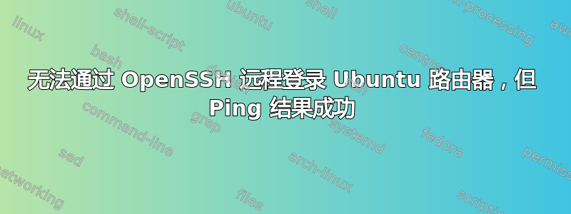 无法通过 OpenSSH 远程登录 Ubuntu 路由器，但 Ping 结果成功