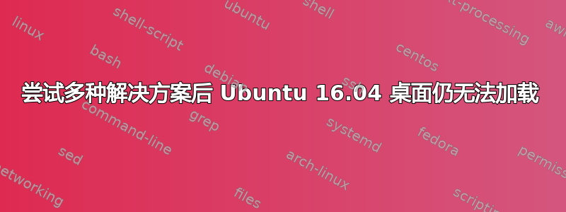 尝试多种解决方案后 Ubuntu 16.04 桌面仍无法加载