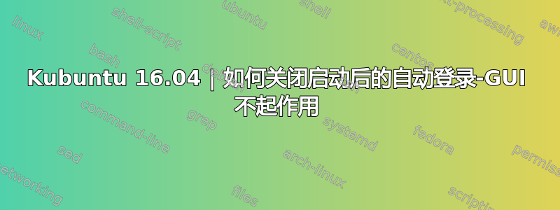 Kubuntu 16.04 | 如何关闭启动后的自动登录-GUI 不起作用