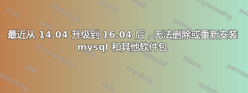 最近从 14.04 升级到 16.04 后，无法删除或重新安装 mysql 和其他软件包