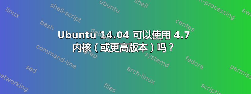 Ubuntu 14.04 可以使用 4.7 内核（或更高版本）吗？