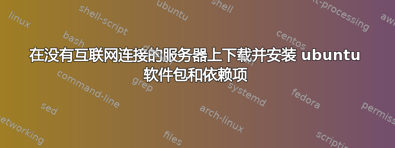 在没有互联网连接的服务器上下载并安装 ubuntu 软件包和依赖项