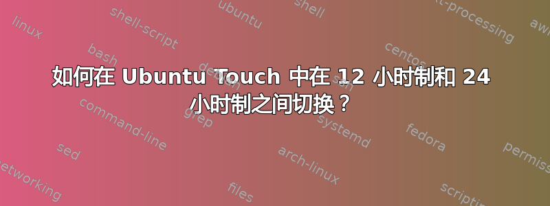 如何在 Ubuntu Touch 中在 12 小时制和 24 小时制之间切换？