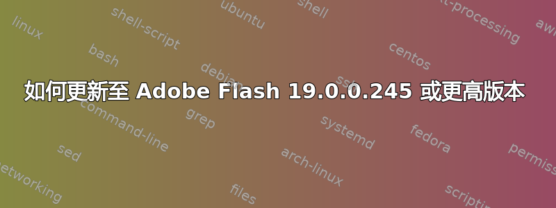 如何更新至 Adob​​e Flash 19.0.0.245 或更高版本