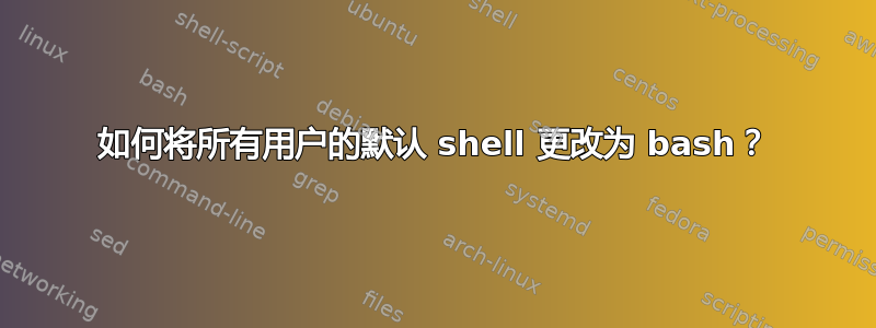 如何将所有用户的默认 shell 更改为 bash？