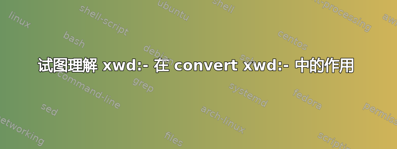 试图理解 xwd:- 在 convert xwd:- 中的作用