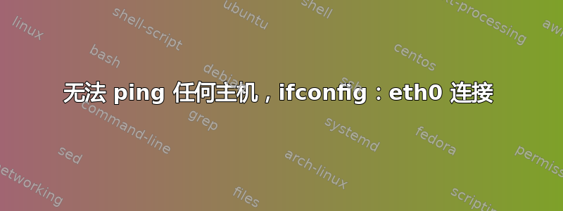 无法 ping 任何主机，ifconfig：eth0 连接