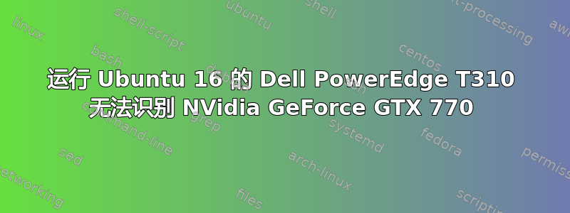 运行 Ubuntu 16 的 Dell PowerEdge T310 无法识别 NVidia GeForce GTX 770