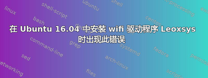 在 Ubuntu 16.04 中安装 wifi 驱动程序 Leoxsys 时出现此错误 