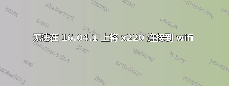 无法在 16.04.1 上将 x220 连接到 wifi