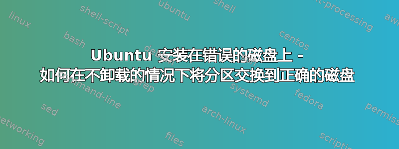 Ubuntu 安装在错误的磁盘上 - 如何在不卸载的情况下将分区交换到正确的磁盘