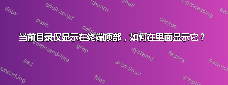 当前目录仅显示在终端顶部，如何在里面显示它？