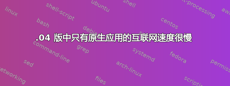 16.04 版中只有原生应用的互联网速度很慢