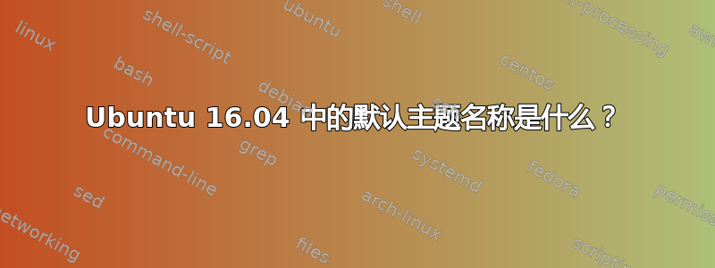 Ubuntu 16.04 中的默认主题名称是什么？