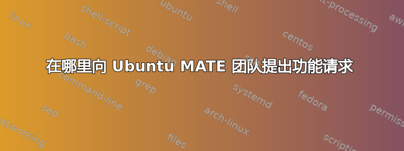 在哪里向 Ubuntu MATE 团队提出功能请求