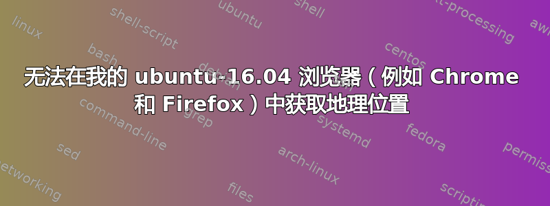 无法在我的 ubuntu-16.04 浏览器（例如 Chrome 和 Firefox）中获取地理位置