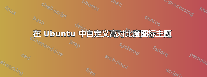 在 Ubuntu 中自定义高对比度图标主题