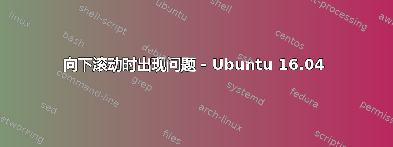 向下滚动时出现问题 - Ubuntu 16.04