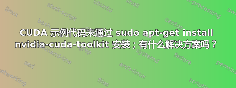 CUDA 示例代码未通过 sudo apt-get install nvidia-cuda-toolkit 安装；有什么解决方案吗？