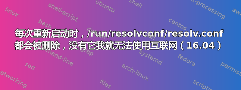 每次重新启动时，/run/resolvconf/resolv.conf 都会被删除，没有它我就无法使用互联网（16.04）