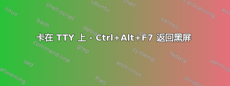 卡在 TTY 上 - Ctrl+Alt+F7 返回黑屏