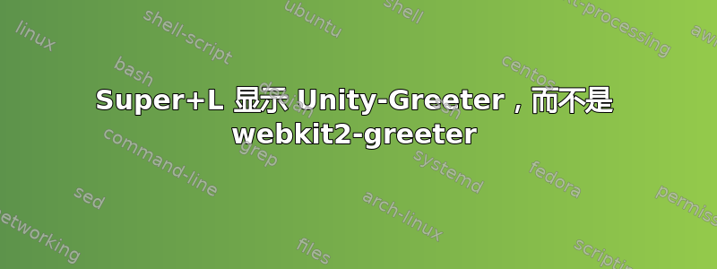 Super+L 显示 Unity-Greeter，而不是 webkit2-greeter