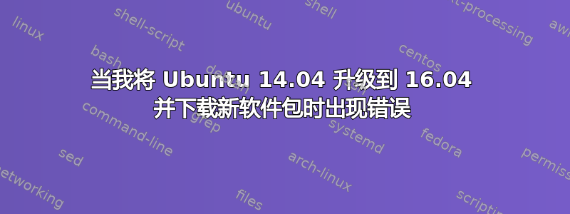 当我将 Ubuntu 14.04 升级到 16.04 并下载新软件包时出现错误