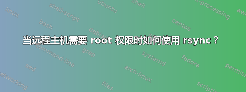 当远程主机需要 root 权限时如何使用 rsync？