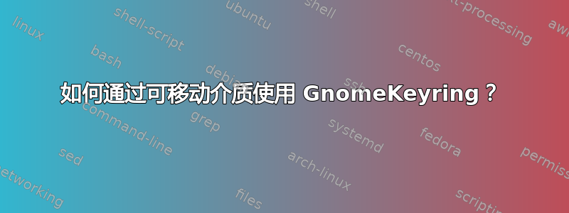 如何通过可移动介质使用 GnomeKeyring？